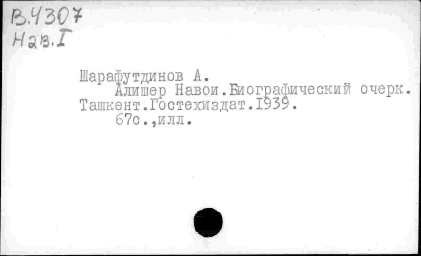 ﻿в.УЗС1* Яав.Г
Шарафутдинов А.
Алишер Навои.Биографический очерк. Ташкент.Гостехиздат.193$.
67с.,илл.